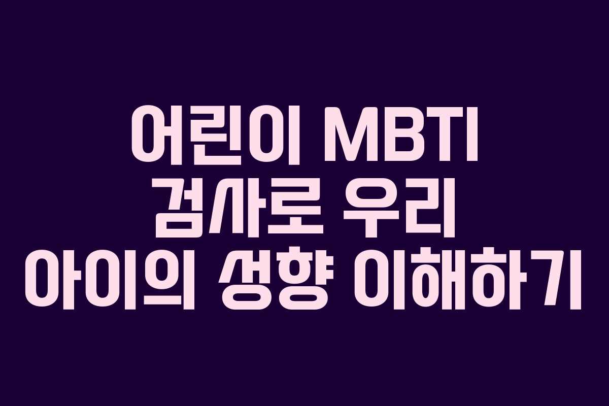 어린이 MBTI 검사로 우리 아이의 성향 이해하기