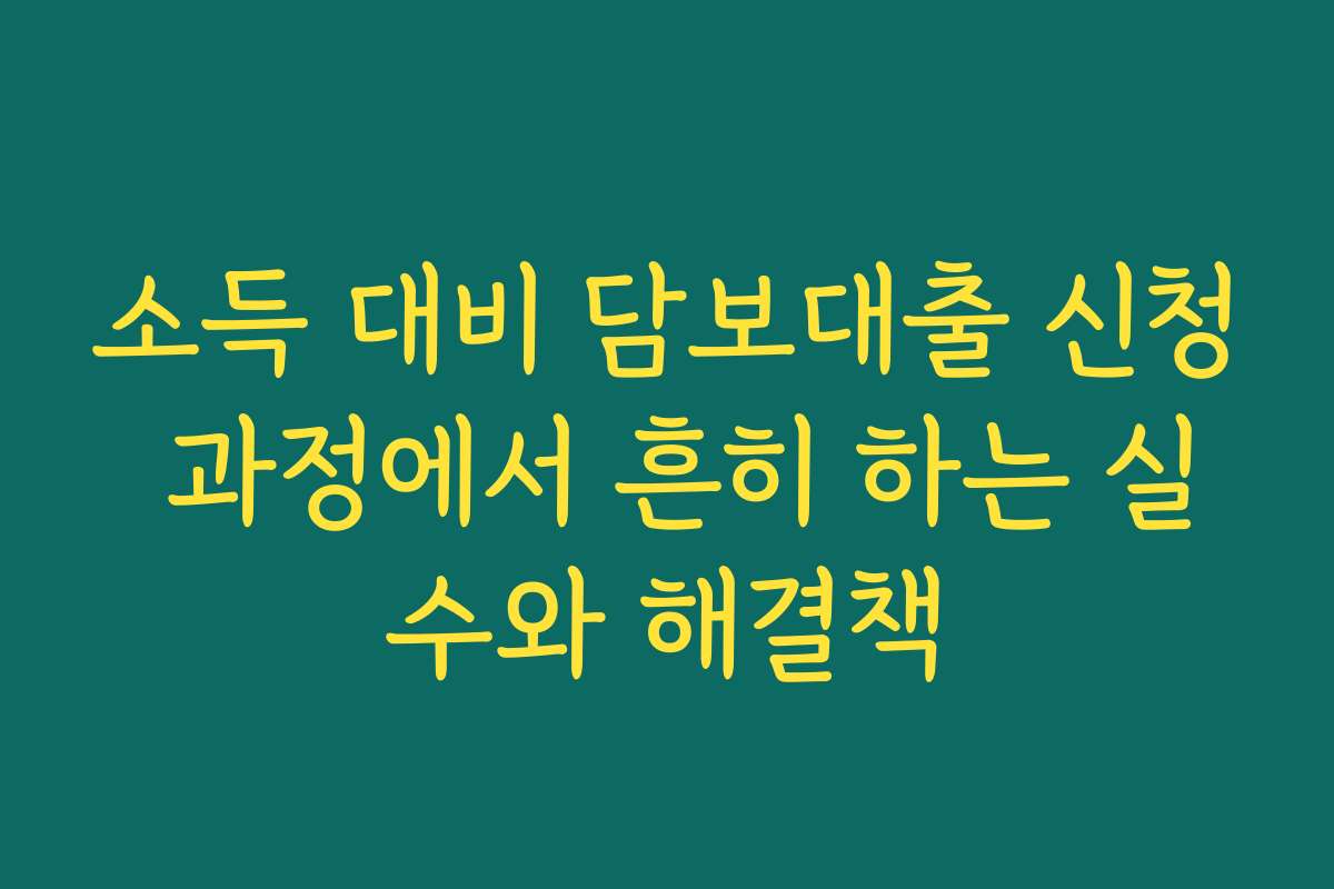 소득 대비 담보대출 신청 과정에서 흔히 하는 실수와 해결책