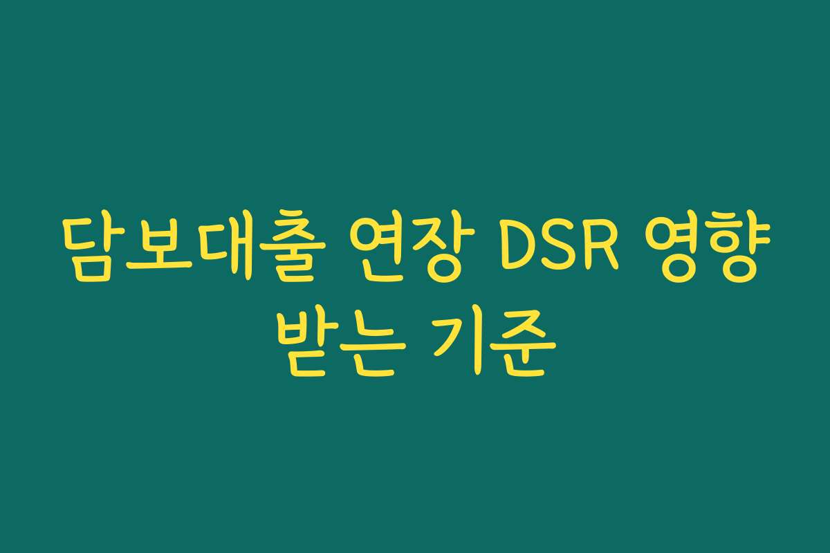 담보대출 연장 DSR 영향받는 기준 담보대출 연장 DSR 영향받는 기준