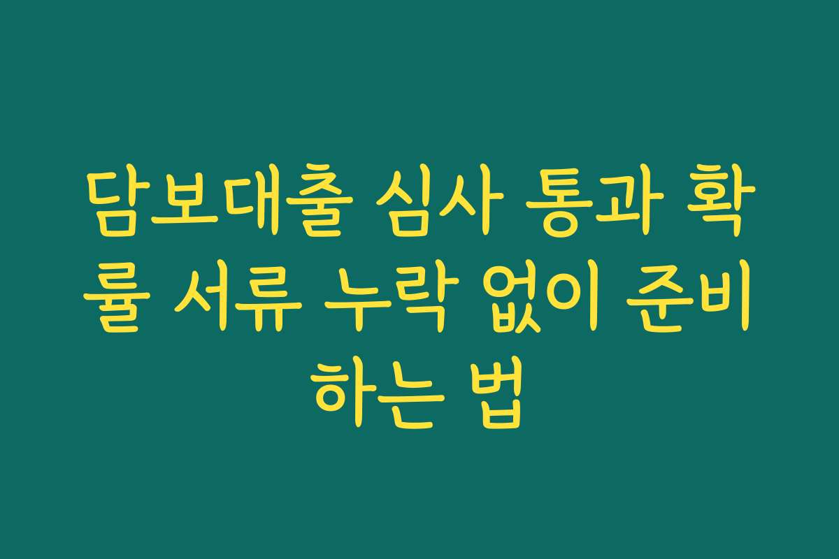 담보대출 심사 통과 확률 서류 누락 없이 준비하는 법