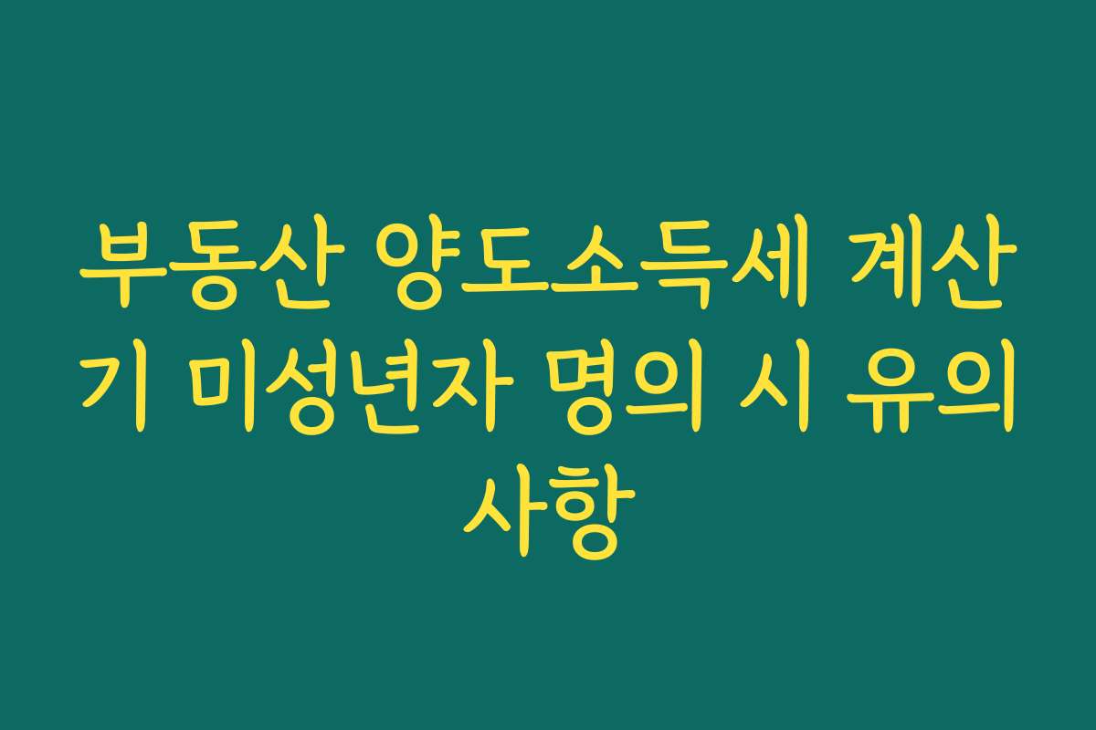 부동산 양도소득세 계산기 미성년자 명의 시 유의사항