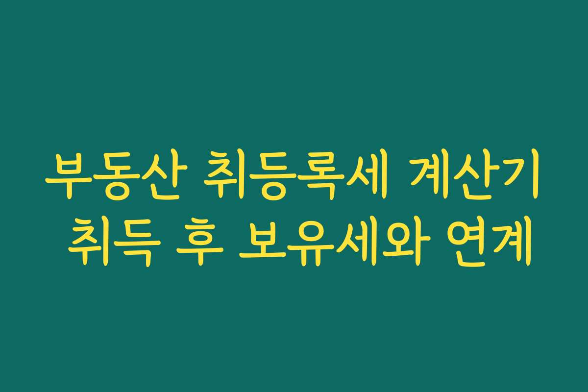부동산 취등록세 계산기 취득 후 보유세와 연계 부동산 취등록세 계산기 취득 후 보유세와 연계