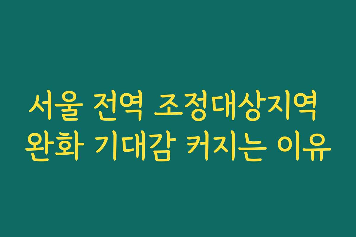 서울 전역 조정대상지역 완화 기대감 커지는 이유