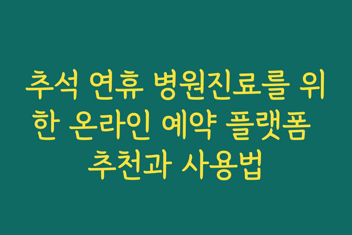 추석 연휴 병원진료를 위한 온라인 예약 플랫폼 추천과 사용법