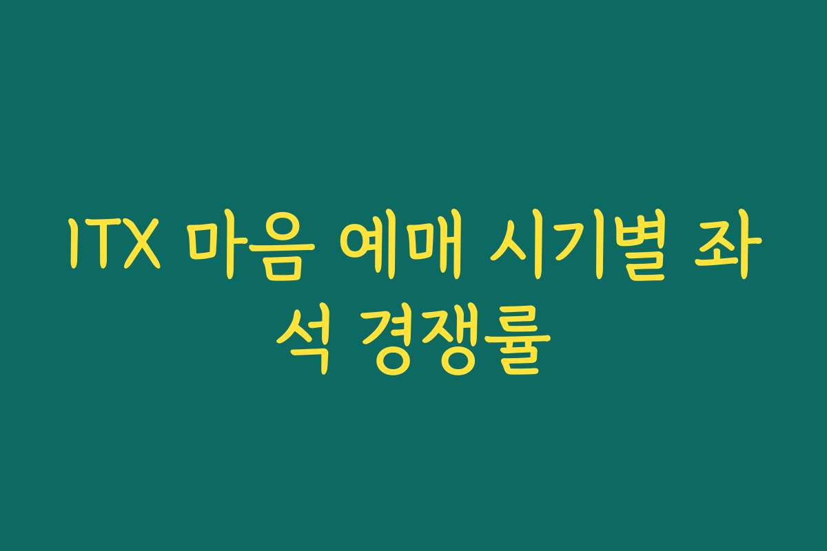 ITX 마음 예매 시기별 좌석 경쟁률