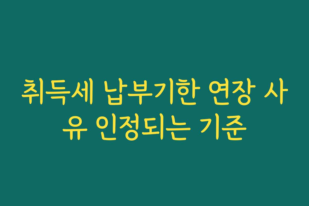 취득세 납부기한 연장 사유 인정되는 기준
