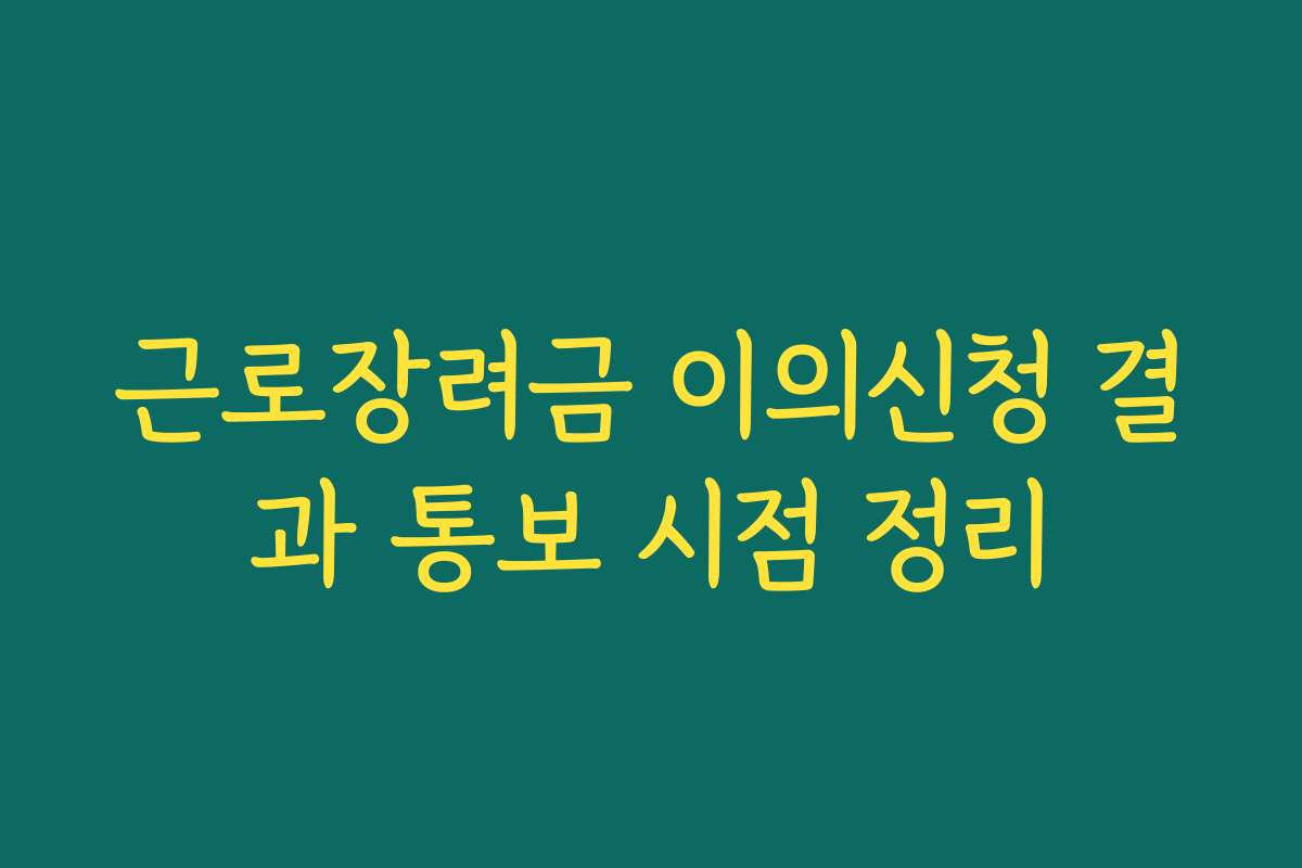 근로장려금 이의신청 결과 통보 시점 정리