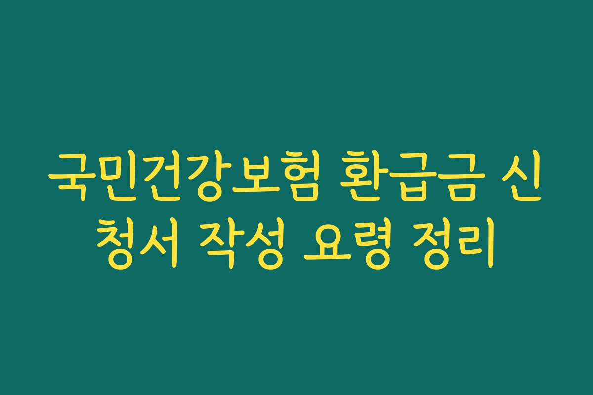 국민건강보험 환급금 신청서 작성 요령 정리