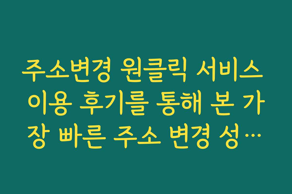 주소변경 원클릭 서비스 이용 후기를 통해 본 가장 빠른 주소 변경 성공기 주소변경 원클릭 서비스 이용 후기를 통해 본 가장 빠른 주소 변경 성공기