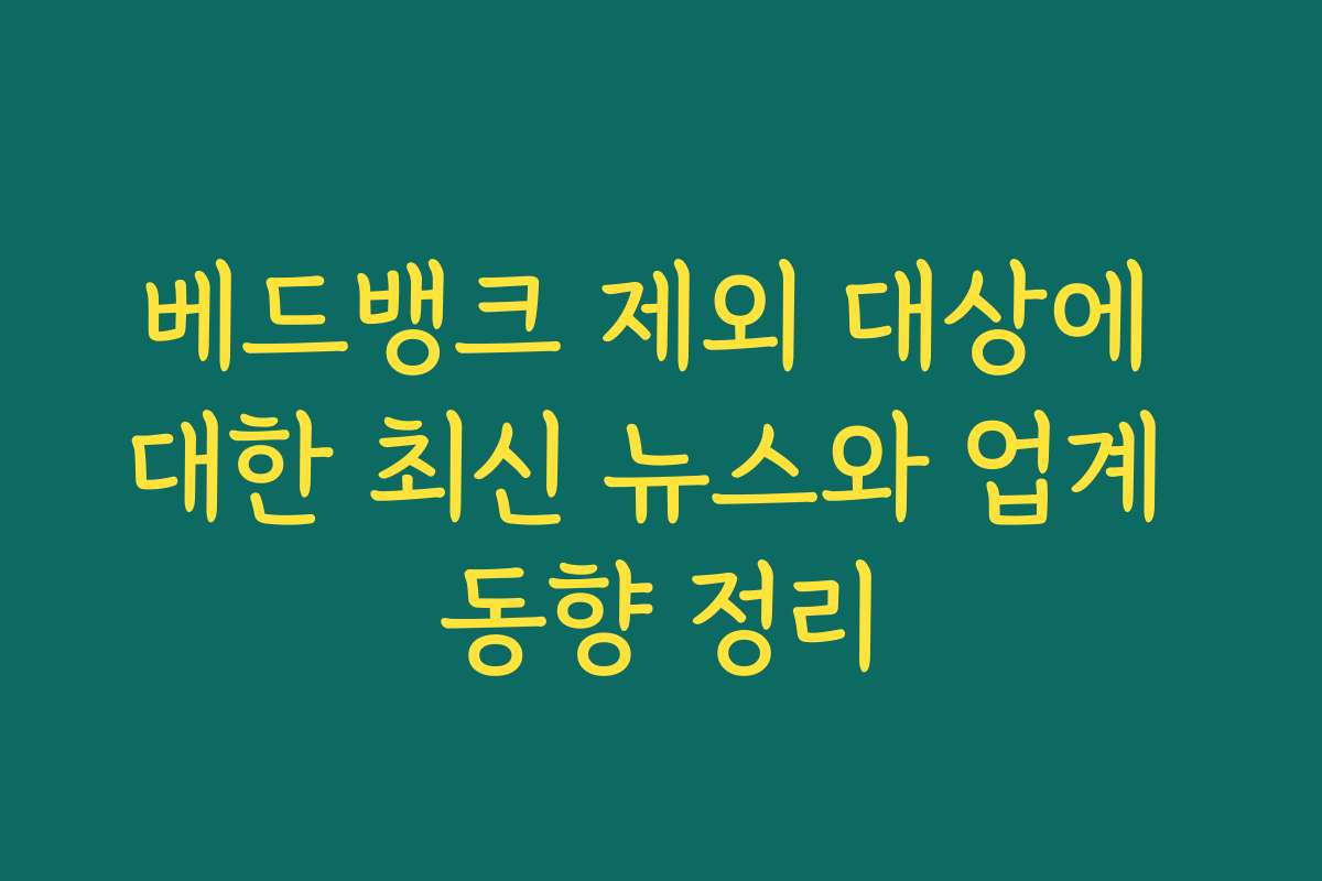 베드뱅크 제외 대상에 대한 최신 뉴스와 업계 동향 정리