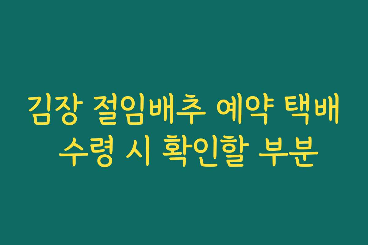 김장 절임배추 예약 택배 수령 시 확인할 부분