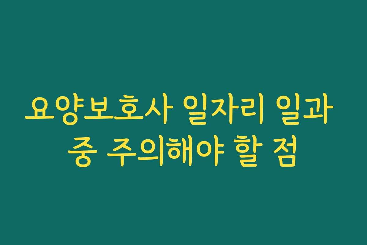 요양보호사 일자리 일과 중 주의해야 할 점