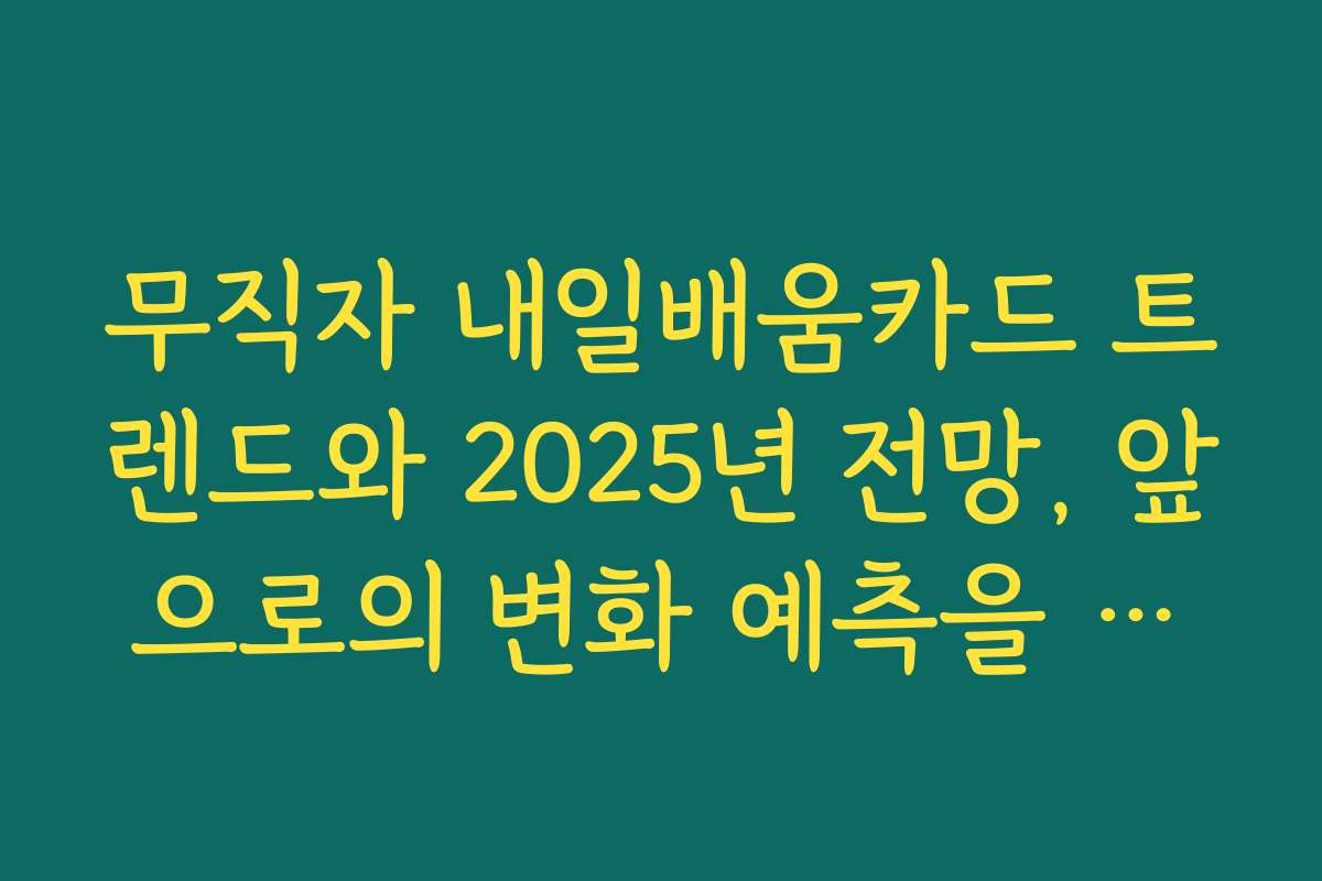 무직자 내일배움카드 트렌드와 2025년 전망, 앞으로의 변화 예측을 분석해드립니다