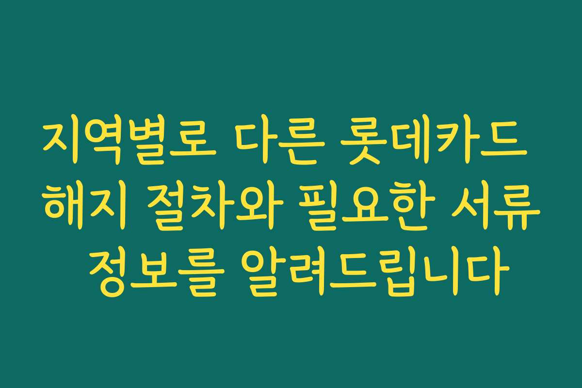 지역별로 다른 롯데카드 해지 절차와 필요한 서류 정보를 알려드립니다
