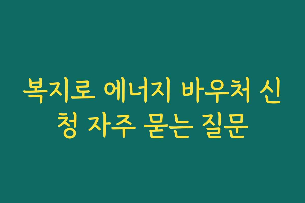 복지로 에너지 바우처 신청 자주 묻는 질문