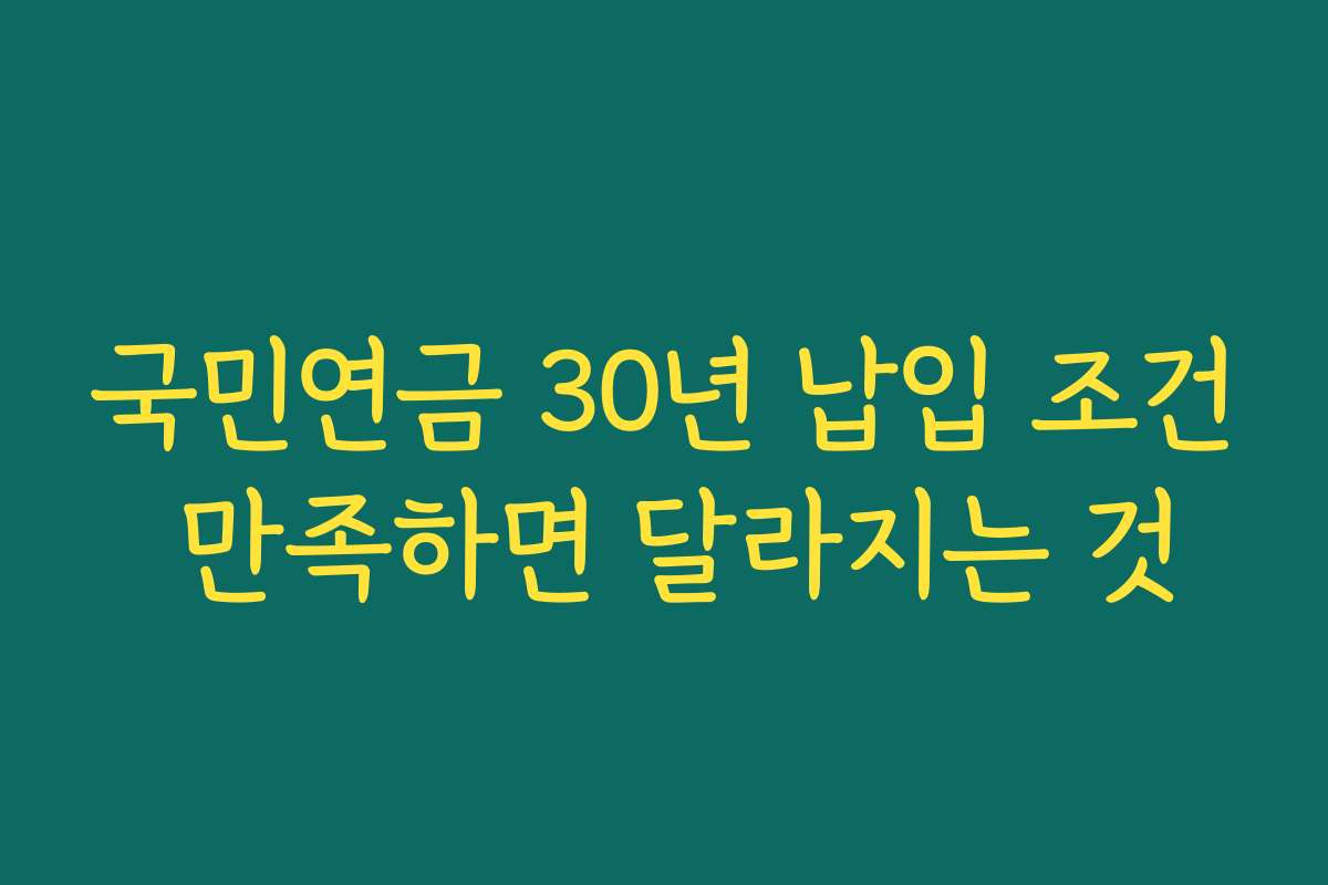 국민연금 30년 납입 조건 만족하면 달라지는 것