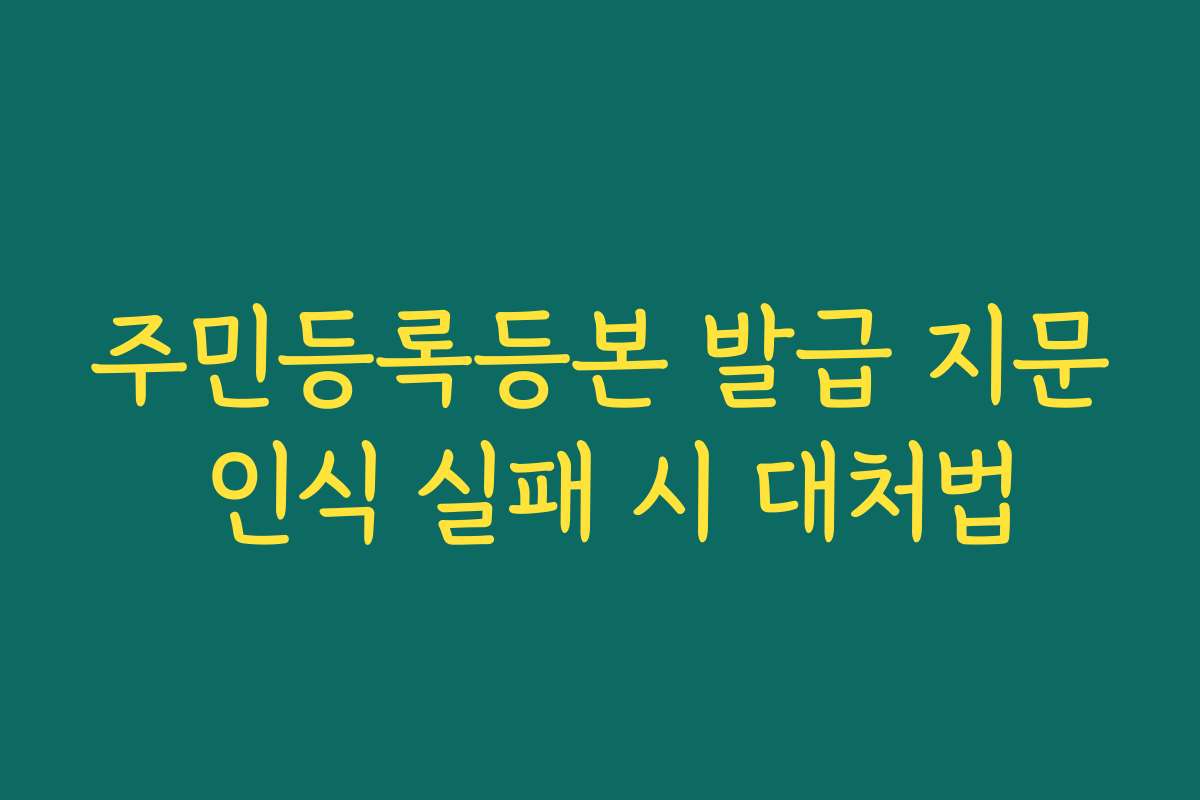 주민등록등본 발급 지문 인식 실패 시 대처법