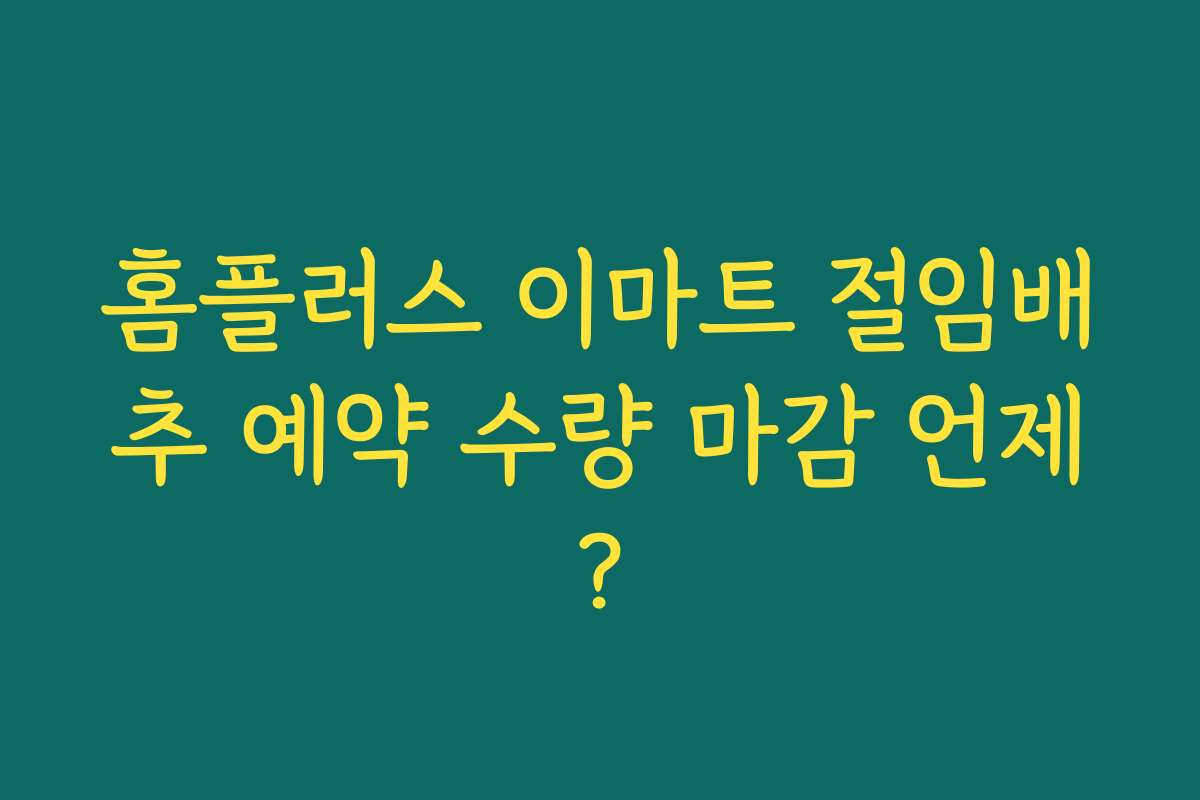 홈플러스 이마트 절임배추 예약 수량 마감 언제? 홈플러스 이마트 절임배추 예약 수량 마감 언제?