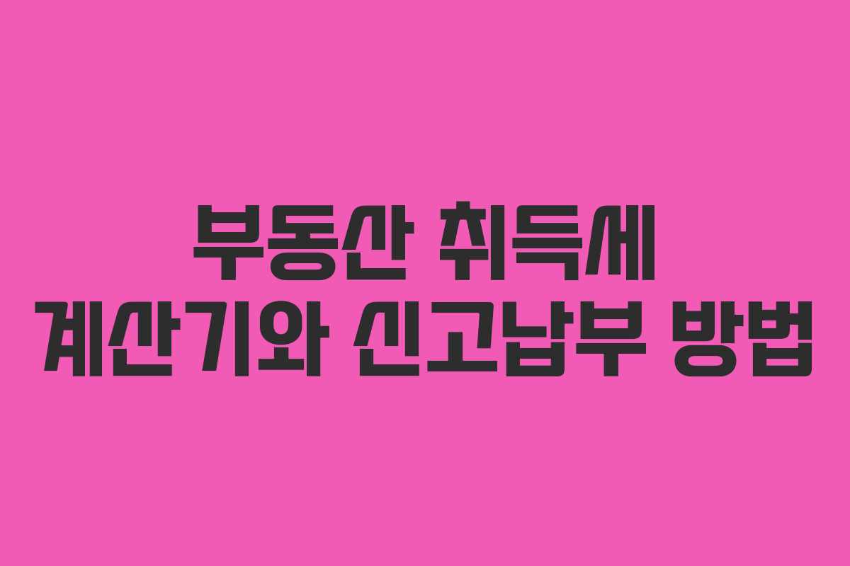 부동산 취득세 계산기와 신고납부 방법