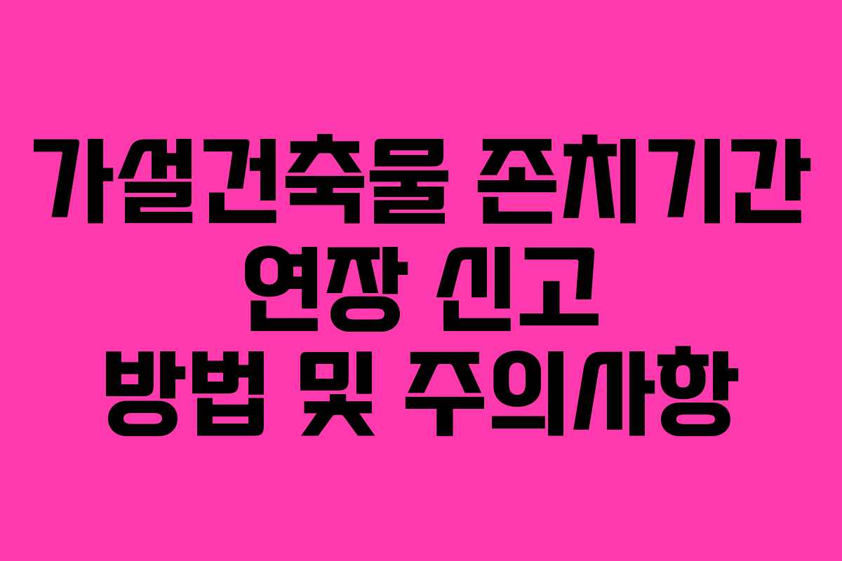 가설건축물 존치기간 연장 신고 방법 및 주의사항