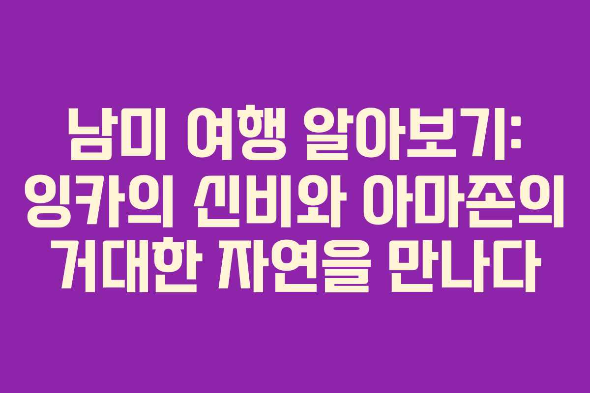 남미 여행 알아보기: 잉카의 신비와 아마존의 거대한 자연을 만나다