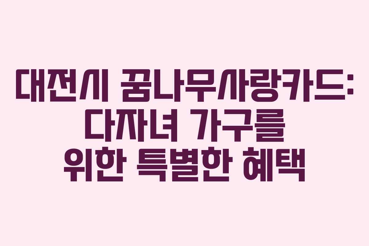 대전시 꿈나무사랑카드: 다자녀 가구를 위한 특별한 혜택