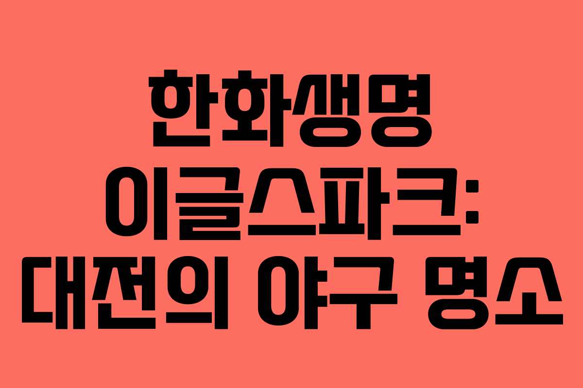 한화생명 이글스파크: 대전의 야구 명소