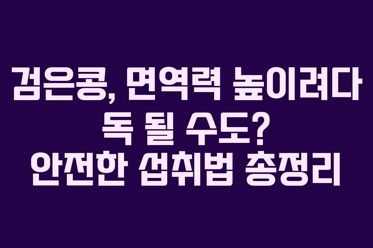 검은콩, 면역력 높이려다 독 될 수도? 안전한 섭취법 총정리