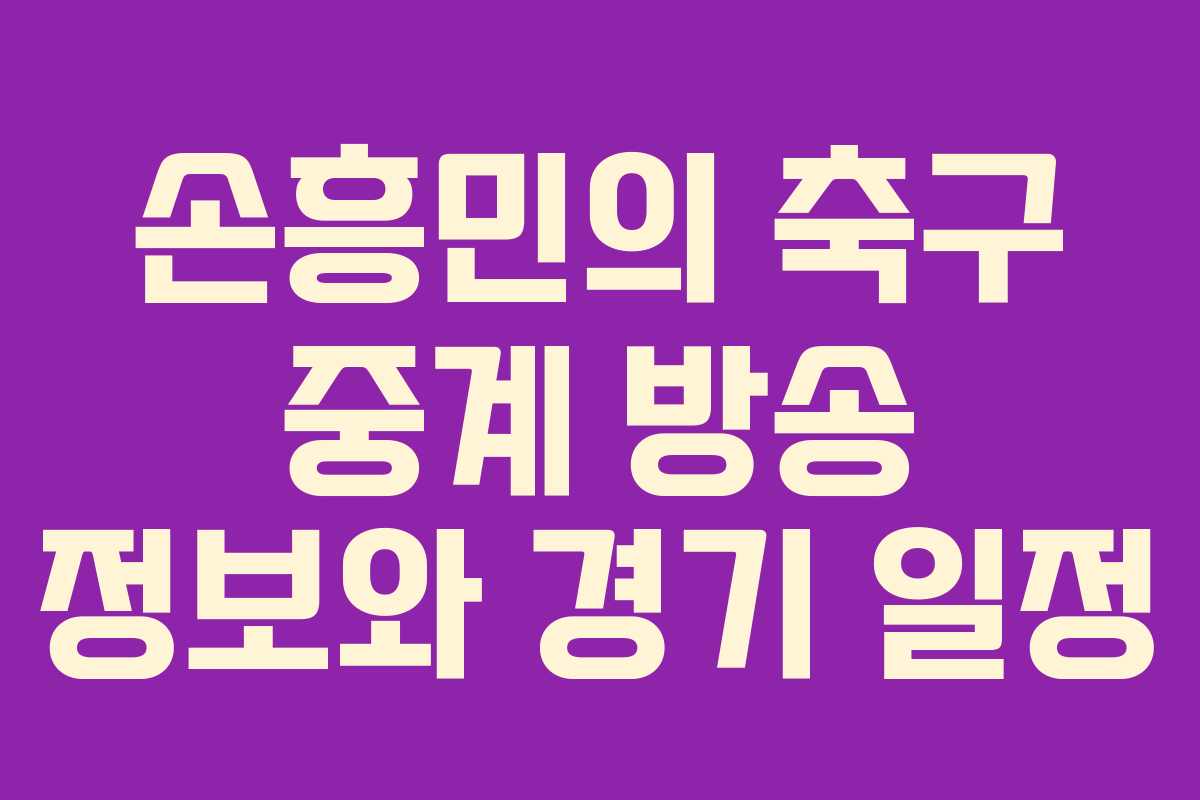 손흥민의 축구 중계 방송 정보와 경기 일정