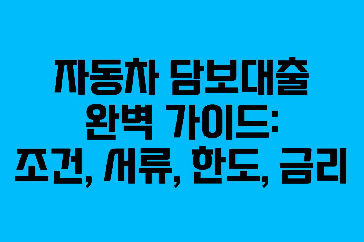 자동차 담보대출 완벽 가이드: 조건, 서류, 한도, 금리