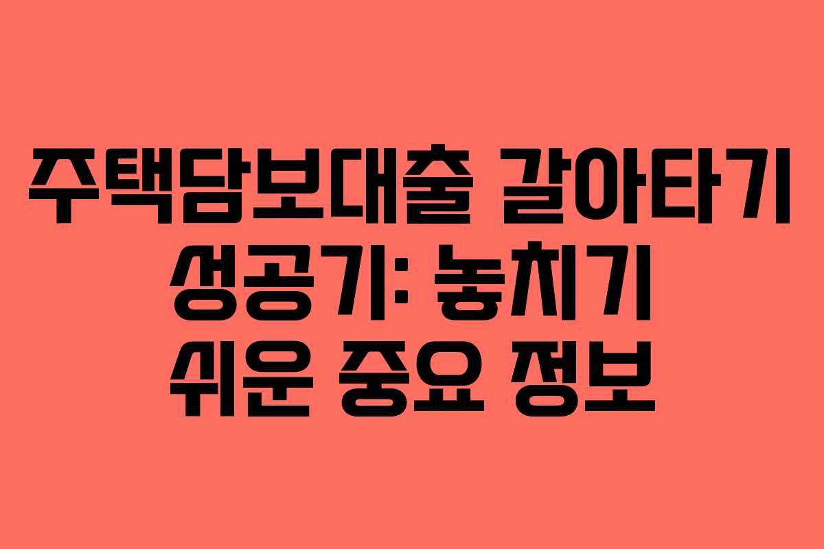 주택담보대출 갈아타기 성공기: 놓치기 쉬운 중요 정보