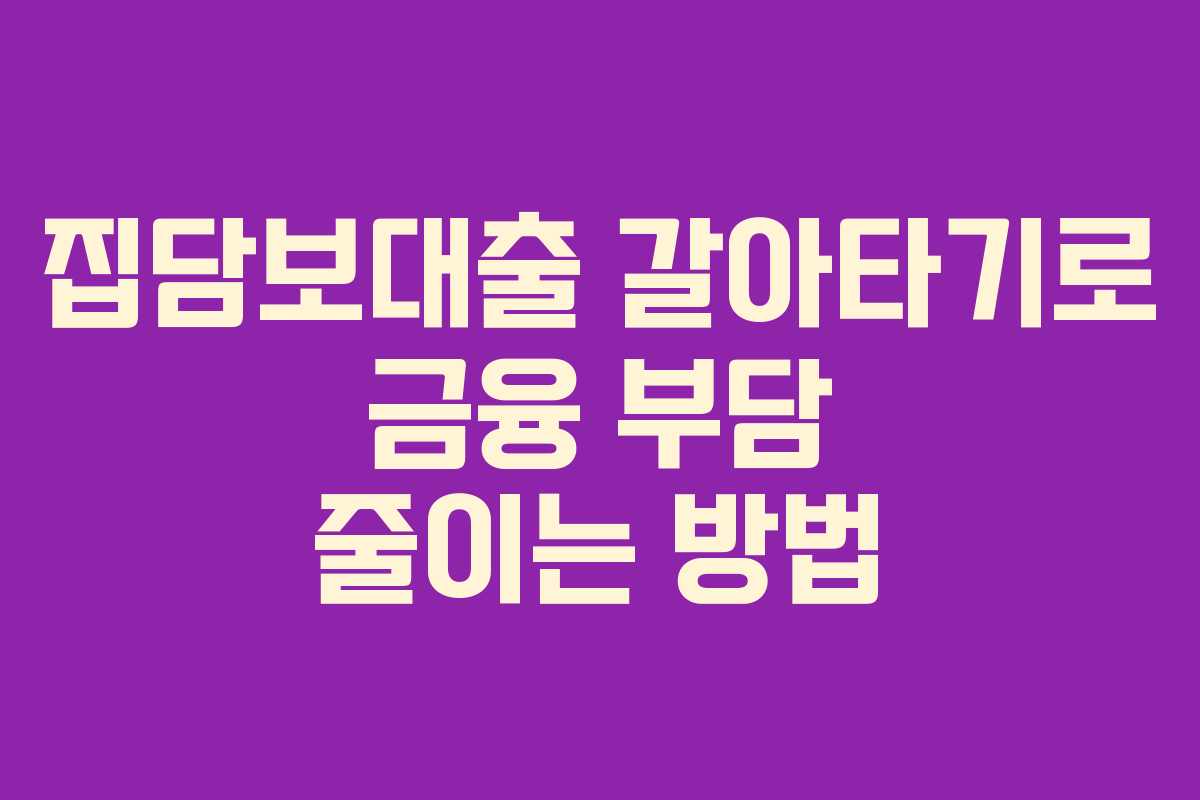 집담보대출 갈아타기로 금융 부담 줄이는 방법