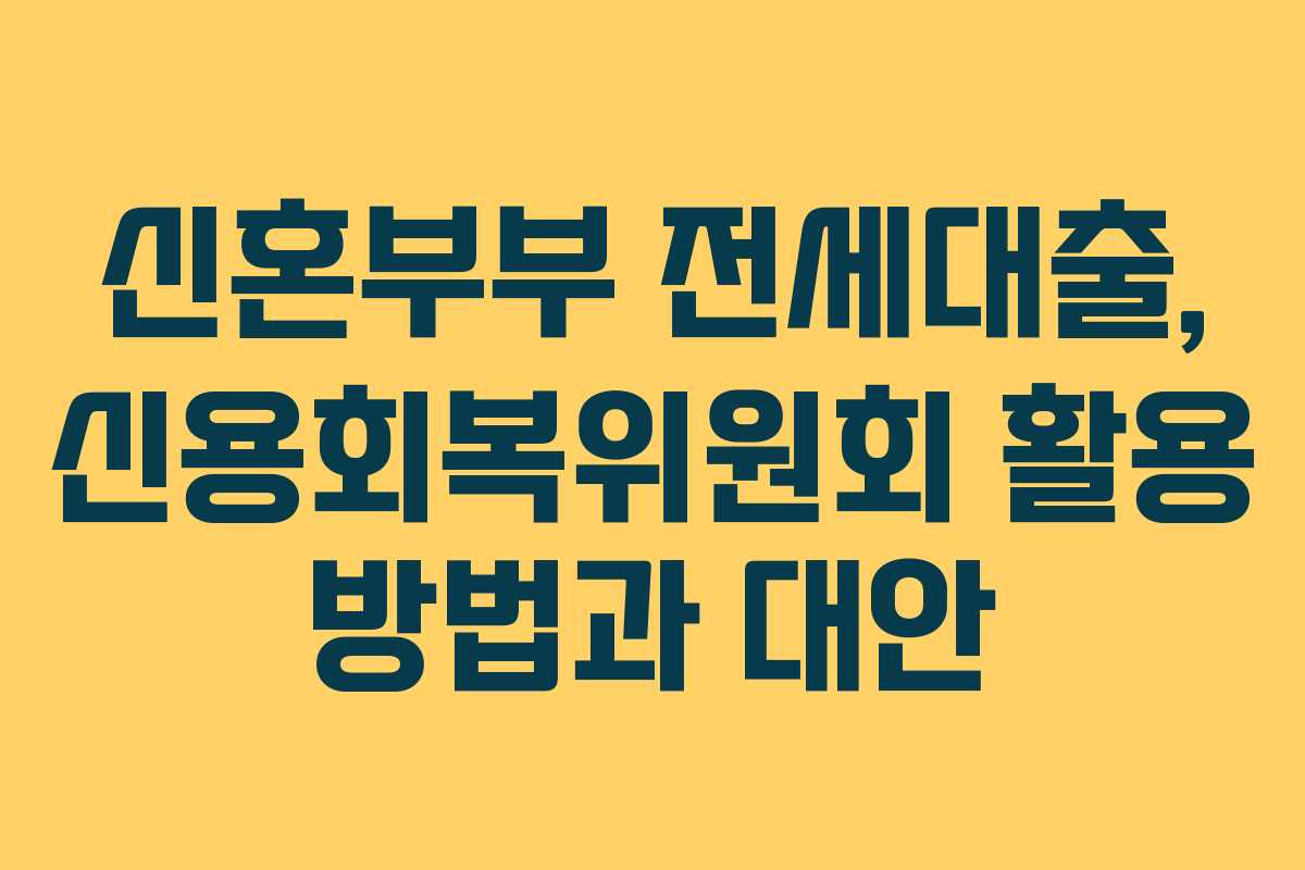 신혼부부 전세대출, 신용회복위원회 활용 방법과 대안