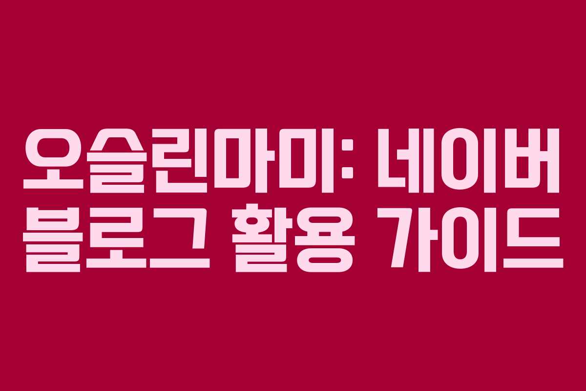 오슬린마미: 네이버 블로그 활용 가이드 오슬린마미: 네이버 블로그 활용 가이드