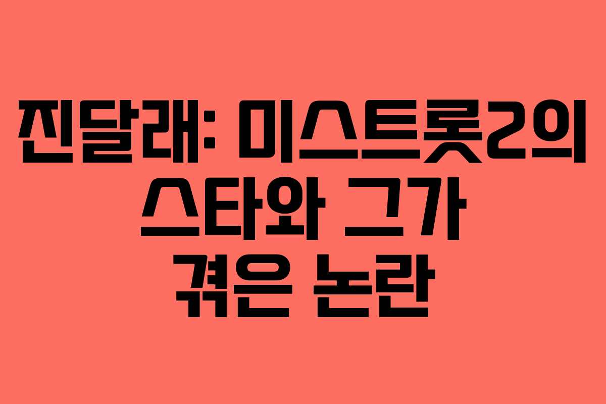 진달래: 미스트롯2의 스타와 그가 겪은 논란