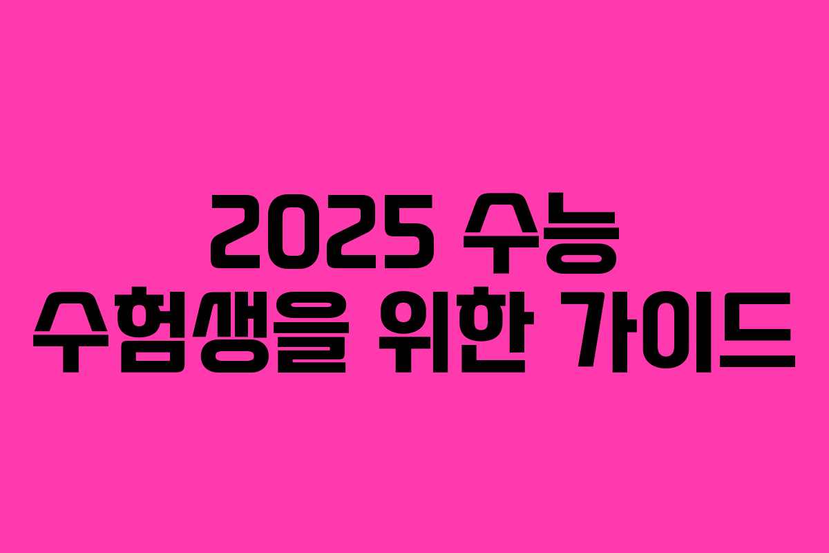 2025 수능 수험생을 위한 가이드 2025 수능 수험생을 위한 가이드