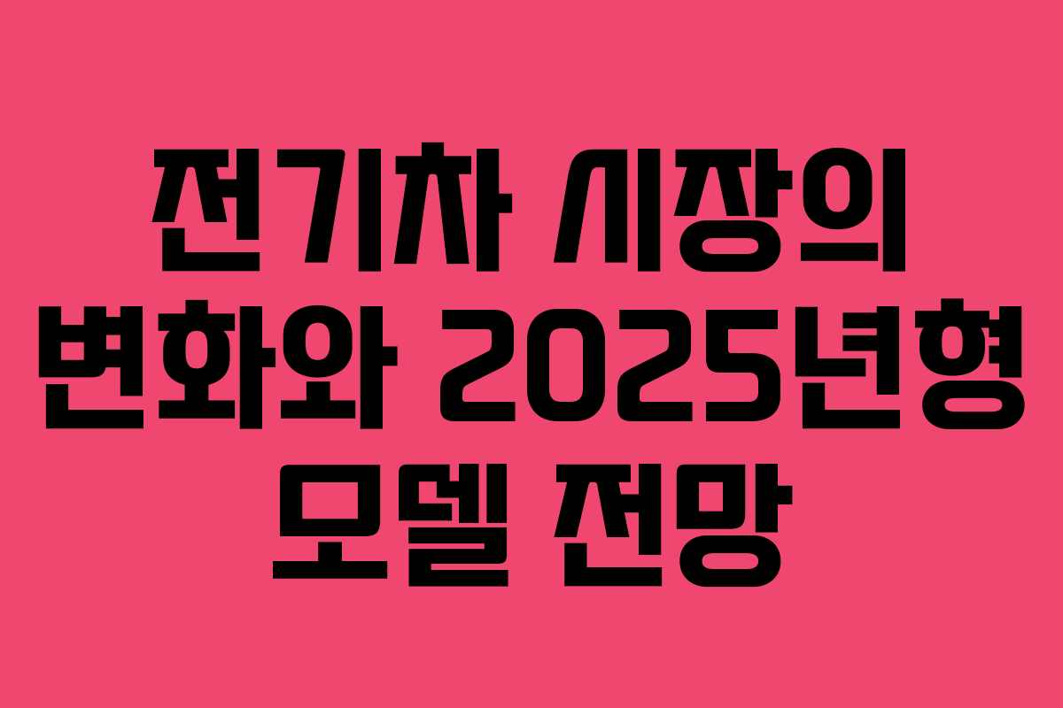 전기차 시장의 변화와 2025년형 모델 전망