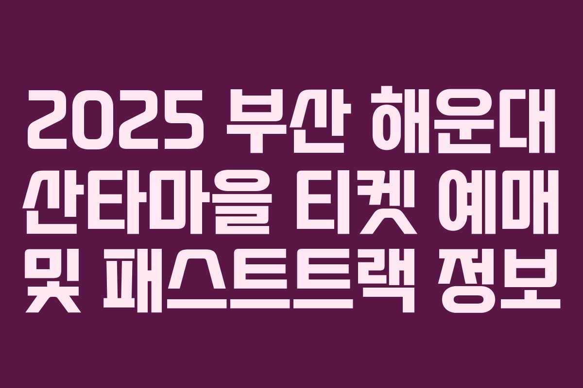 2025 부산 해운대 산타마을 티켓 예매 및 패스트트랙 정보 2025 부산 해운대 산타마을 티켓 예매 및 패스트트랙 정보