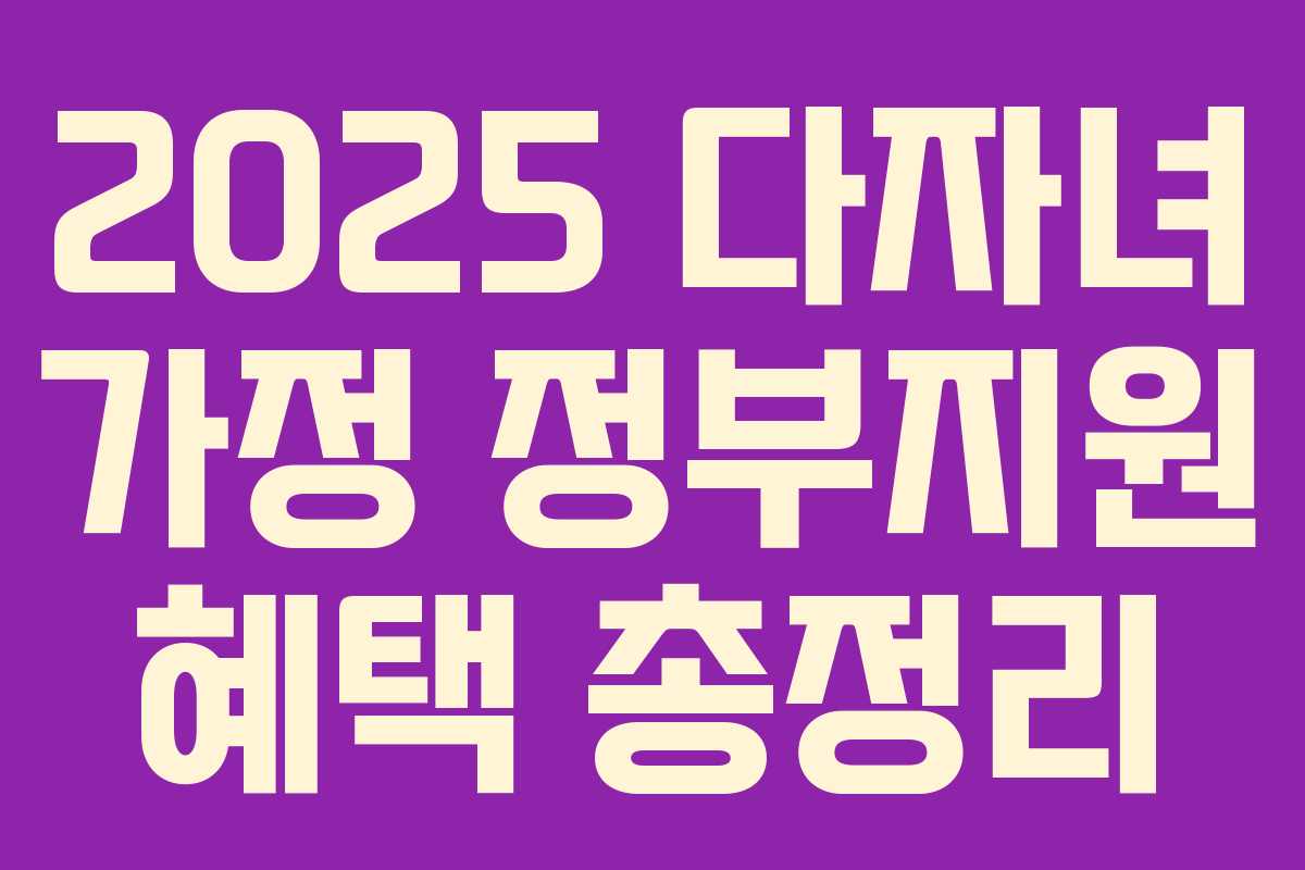 2025 다자녀 가정 정부지원 혜택 총정리