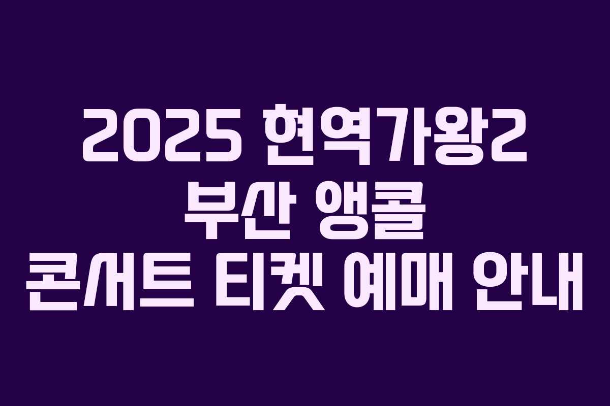 2025 현역가왕2 부산 앵콜 콘서트 티켓 예매 안내 2025 현역가왕2 부산 앵콜 콘서트 티켓 예매 안내