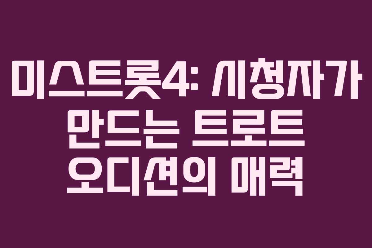 미스트롯4: 시청자가 만드는 트로트 오디션의 매력