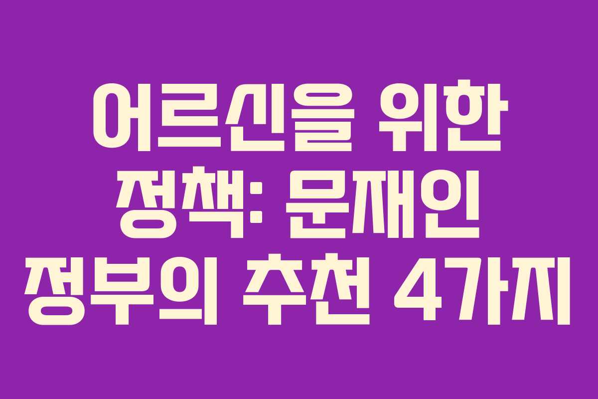 어르신을 위한 정책: 문재인 정부의 추천 4가지