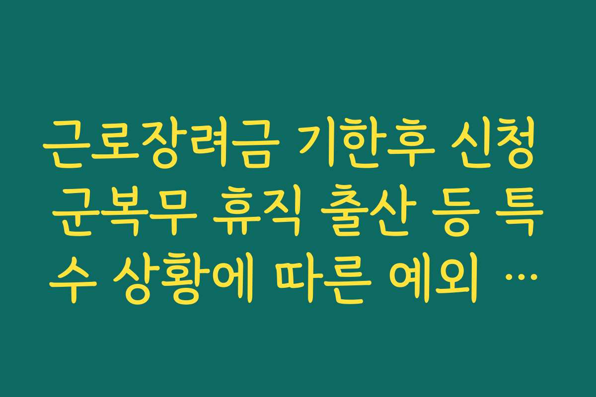 근로장려금 기한후 신청 군복무 휴직 출산 등 특수 상황에 따른 예외 규정