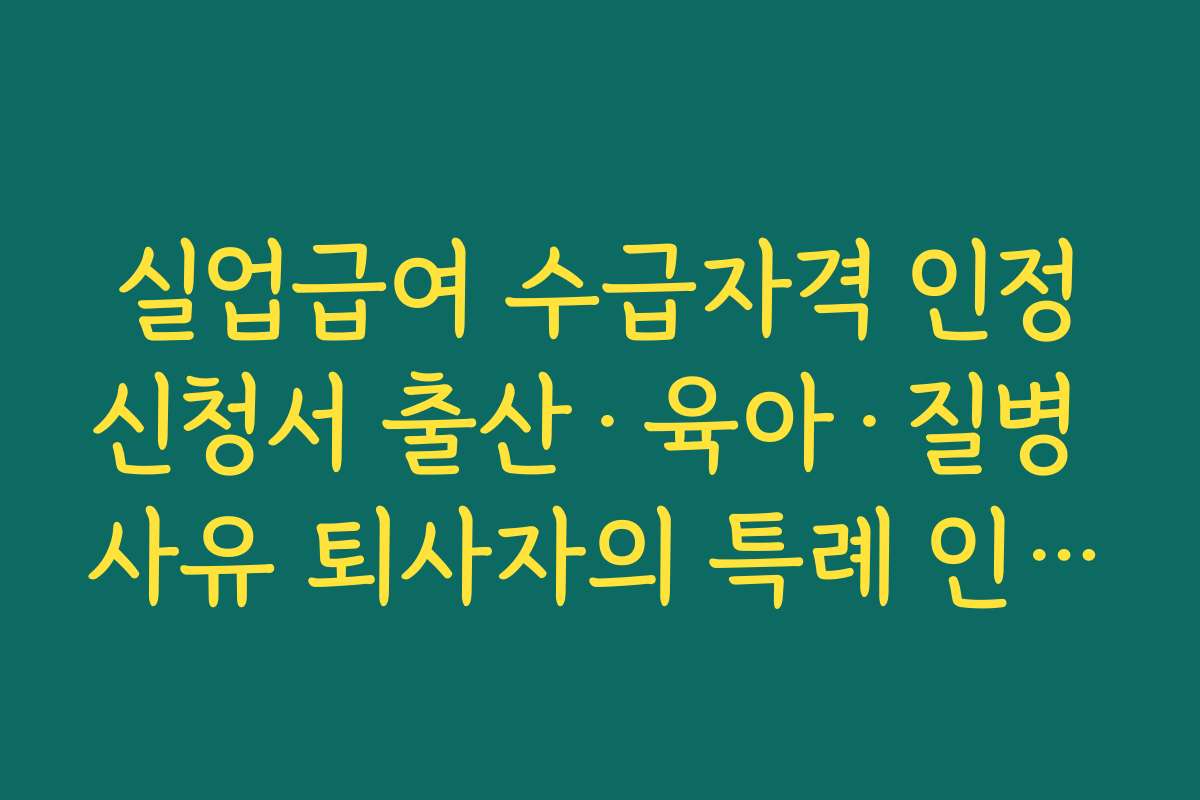 실업급여 수급자격 인정신청서 출산·육아·질병 사유 퇴사자의 특례 인정 기준