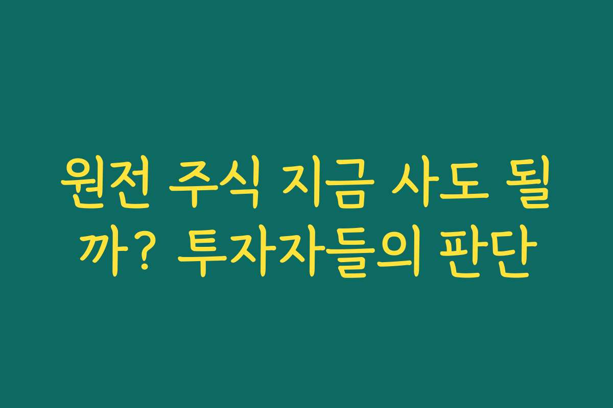 원전 주식 지금 사도 될까? 투자자들의 판단