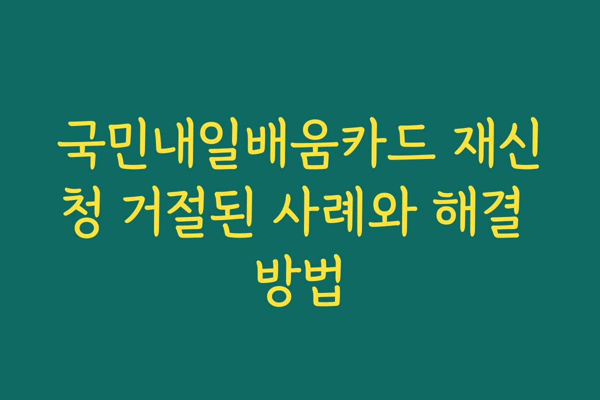 국민내일배움카드 재신청 거절된 사례와 해결 방법