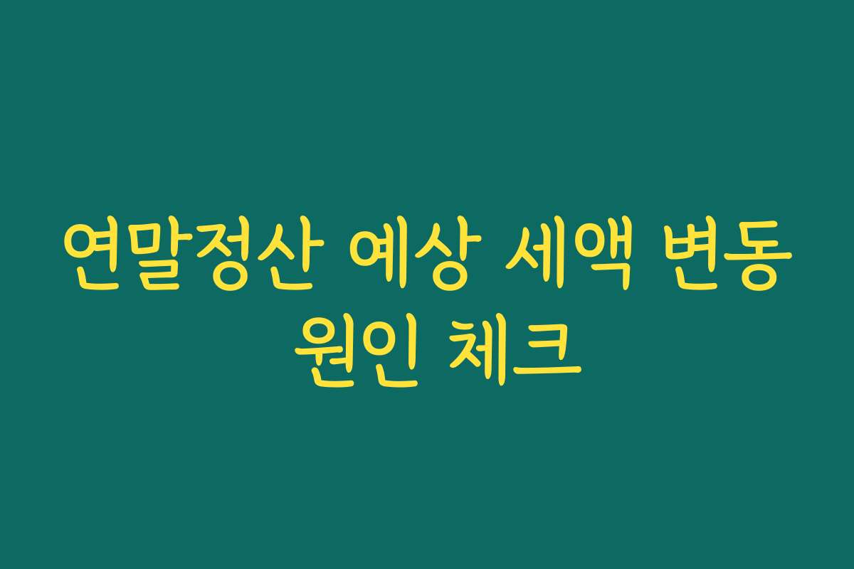 연말정산 예상 세액 변동 원인 체크