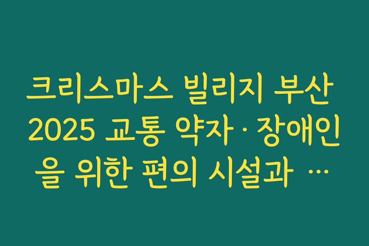 크리스마스 빌리지 부산 2025 교통 약자·장애인을 위한 편의 시설과 동선 정리 크리스마스 빌리지 부산 2025 교통 약자·장애인을 위한 편의 시설과 동선 정리