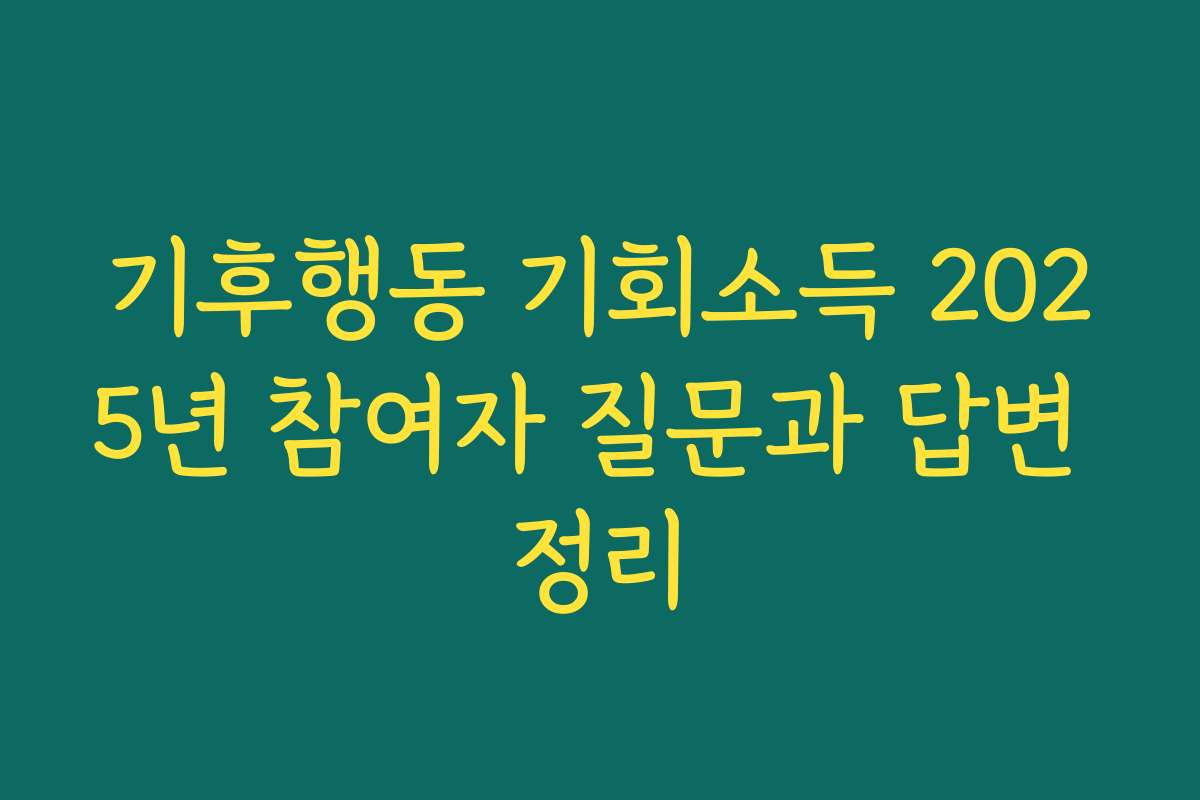 기후행동 기회소득 2025년 참여자 질문과 답변 정리 기후행동 기회소득 2025년 참여자 질문과 답변 정리