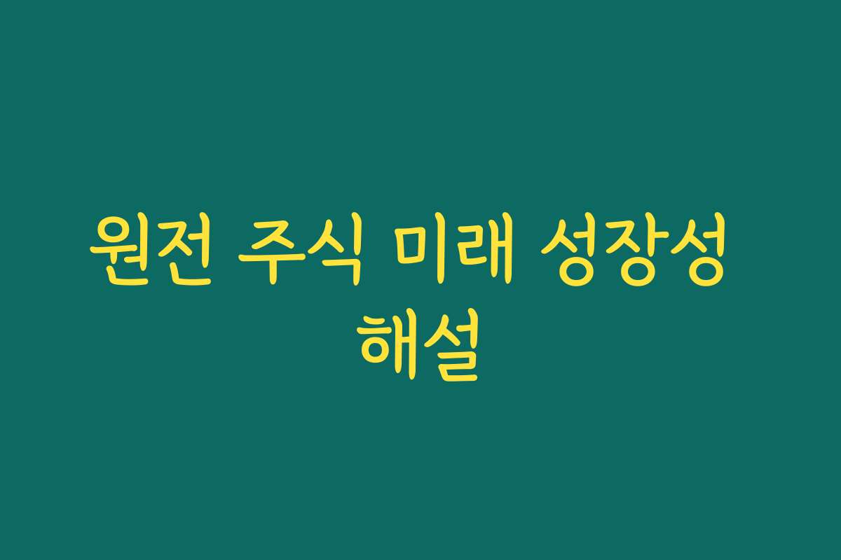 원전 주식 미래 성장성 해설
